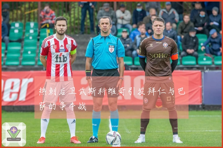 热刺后卫武斯科维奇引发拜仁与巴萨的争夺战