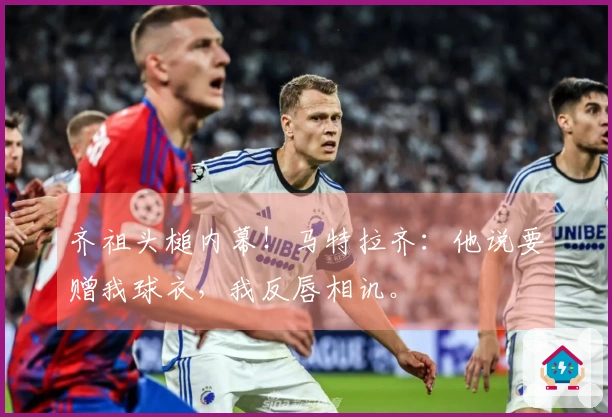 齐祖头槌内幕！马特拉齐：他说要赠我球衣，我反唇相讥。