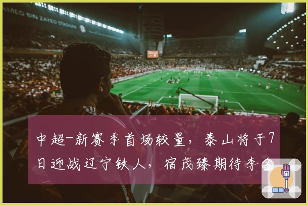 中超-新赛季首场较量，泰山将于7日迎战辽宁铁人，宿茂臻期待李金羽回归