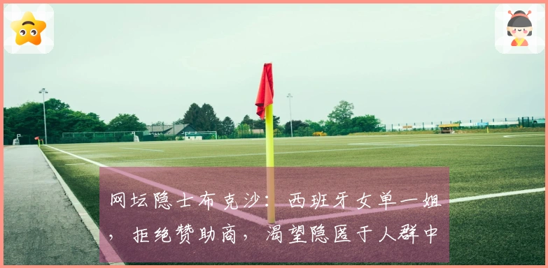 网坛隐士布克沙：西班牙女单一姐，拒绝赞助商，渴望隐匿于人群中