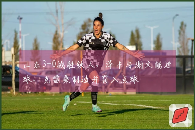 山东3-0战胜铁人，泽卡与谢文能进球，克雷桑制造并罚入点球