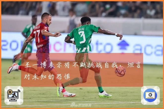 王一博表示将不断挑战自我，坦言对未知的恐惧