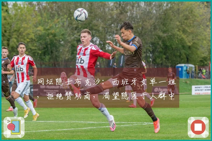 网坛隐士布克沙：西班牙女单一姐，拒绝赞助商，渴望隐匿于人群中