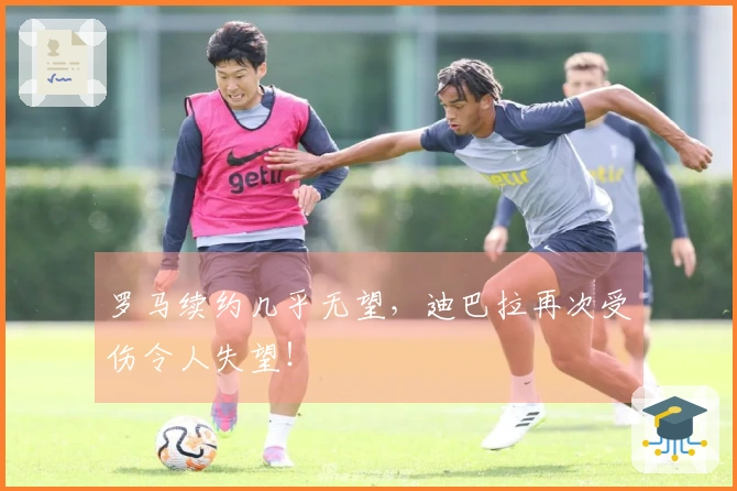 罗马续约几乎无望，迪巴拉再次受伤令人失望！
