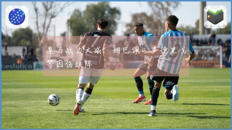皇马战力大减：姆巴佩、罗德里戈等因伤缺阵