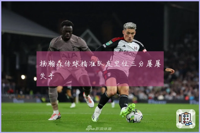 杨瀚森传球精准队友空位三分屡屡失手