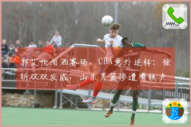 郭艾伦泪洒赛场，CBA意外逆转：徐昕双双发威，山东男篮惨遭滑铁卢