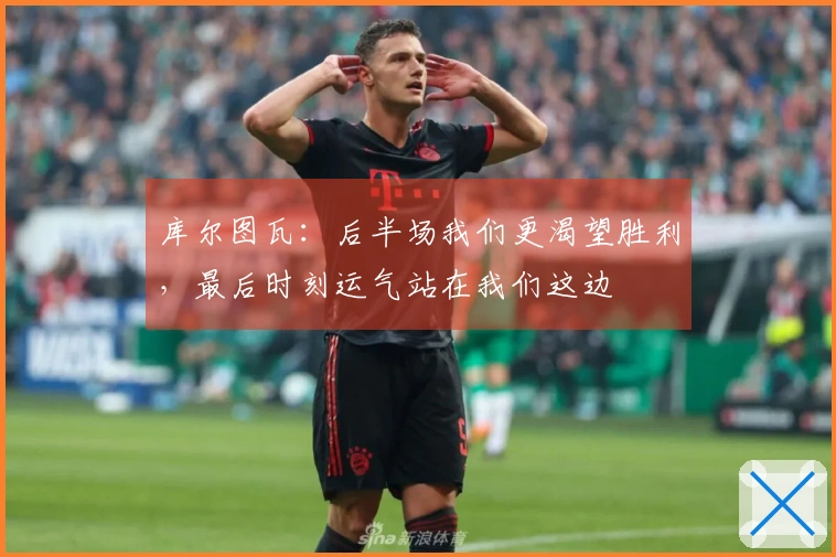 库尔图瓦：后半场我们更渴望胜利，最后时刻运气站在我们这边