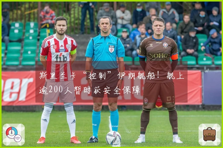 斯里兰卡“控制”伊朗舰船！舰上逾200人暂时获安全保障