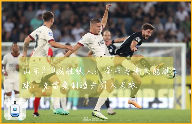 山东3-0战胜铁人，泽卡与谢文能进球，克雷桑制造并罚入点球