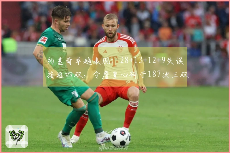 约基奇卓越表现：28+13+12+9失误接近四双，令詹皇心碎于187次三双里程碑！