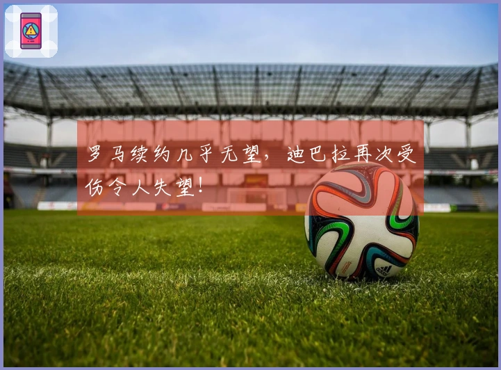 罗马续约几乎无望，迪巴拉再次受伤令人失望！
