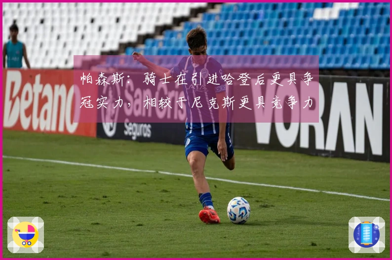 帕森斯：骑士在引进哈登后更具争冠实力，相较于尼克斯更具竞争力