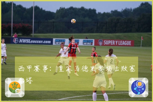 西甲赛事：皇家马德里客场击败塞尔塔