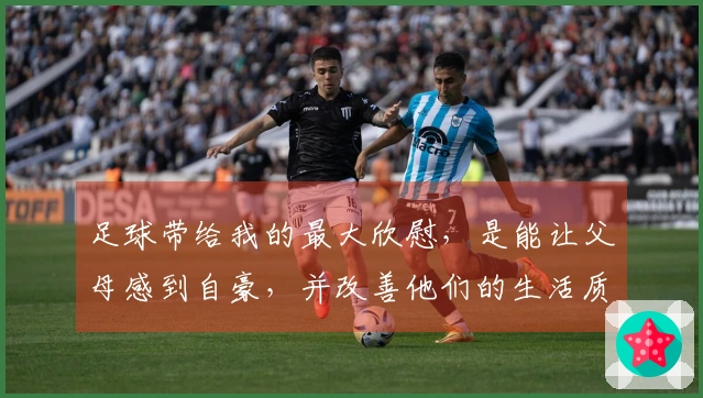 足球带给我的最大欣慰，是能让父母感到自豪，并改善他们的生活质量。