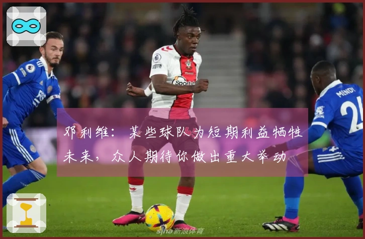 邓利维：某些球队为短期利益牺牲未来，众人期待你做出重大举动