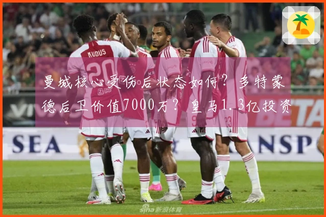 曼城核心受伤后状态如何？多特蒙德后卫价值7000万？皇马1.3亿投资恐遭损失？