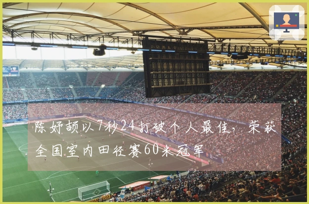 陈妤颉以7秒24打破个人最佳，荣获全国室内田径赛60米冠军