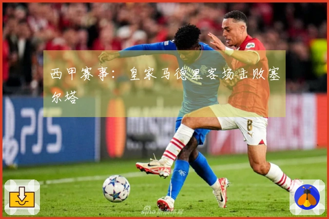 西甲赛事：皇家马德里客场击败塞尔塔