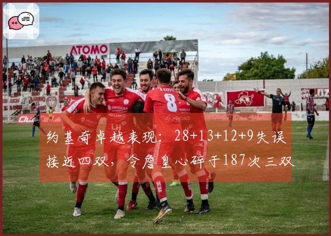 约基奇卓越表现：28+13+12+9失误接近四双，令詹皇心碎于187次三双里程碑！