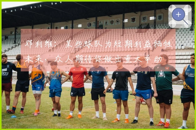 邓利维：某些球队为短期利益牺牲未来，众人期待你做出重大举动