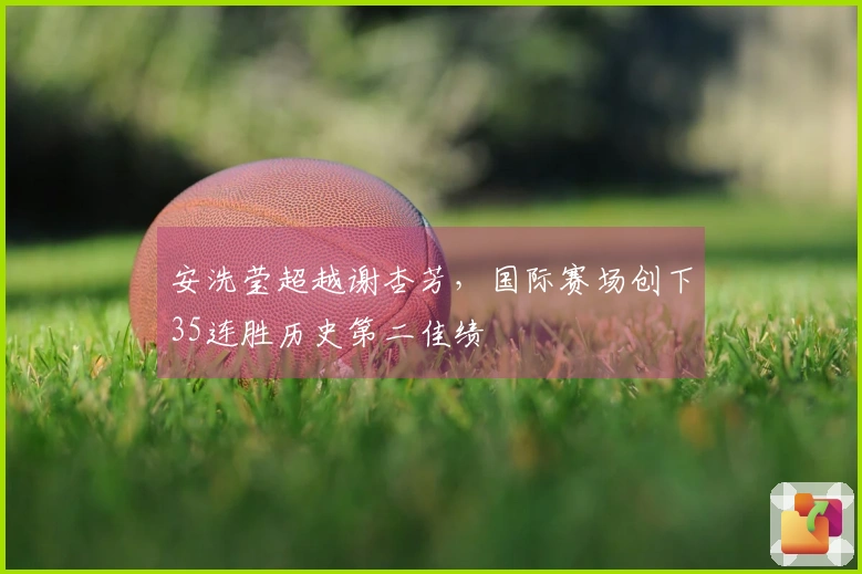 安洗莹超越谢杏芳，国际赛场创下35连胜历史第二佳绩