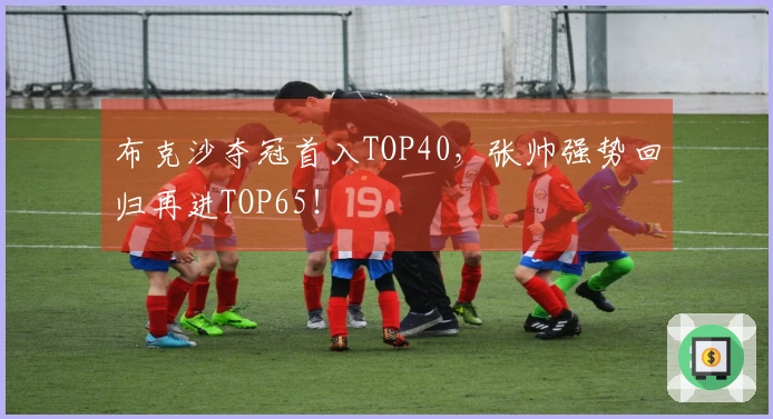 布克沙夺冠首入TOP40，张帅强势回归再进TOP65！